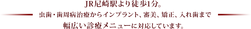 JR尼崎駅より徒歩1分。虫歯・歯周病治療からインプラント、審美、矯正、入れ歯まで幅広い診療メニューに対応しています。