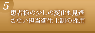 患者様の少しの変化も見逃さない担当衛生士制の採用